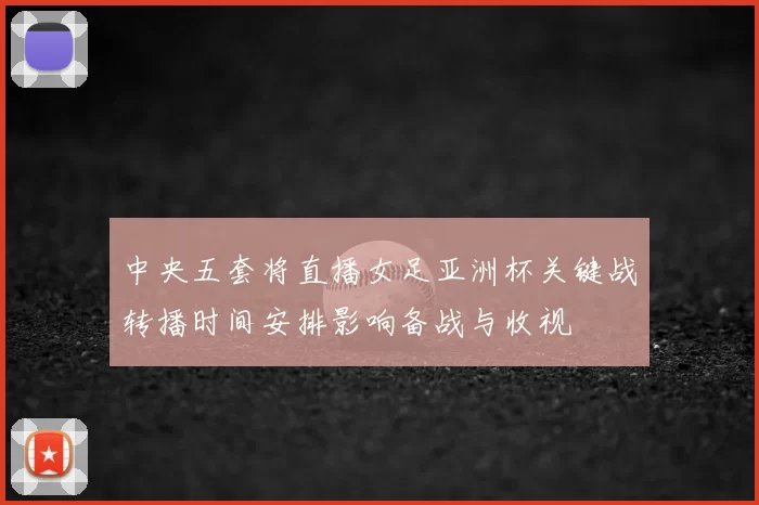 中央五套将直播女足亚洲杯关键战转播时间安排影响备战与收视