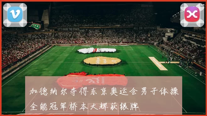 加德纳尔夺得东京奥运会男子体操全能冠军桥本大辉获银牌