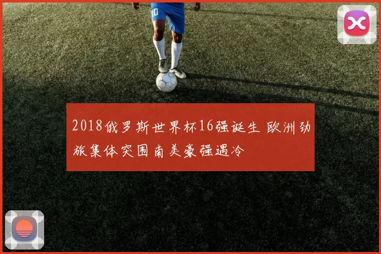 2018俄罗斯世界杯16强诞生 欧洲劲旅集体突围南美豪强遇冷