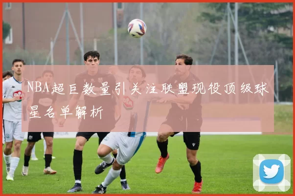 NBA超巨数量引关注联盟现役顶级球星名单解析