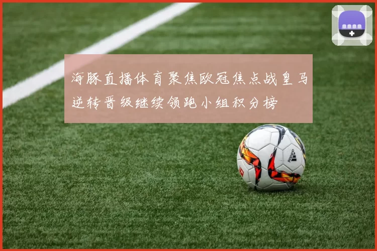 海豚直播体育聚焦欧冠焦点战皇马逆转晋级继续领跑小组积分榜