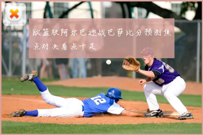 欧篮联阿尔巴迎战巴萨比分预测焦点对决看点十足