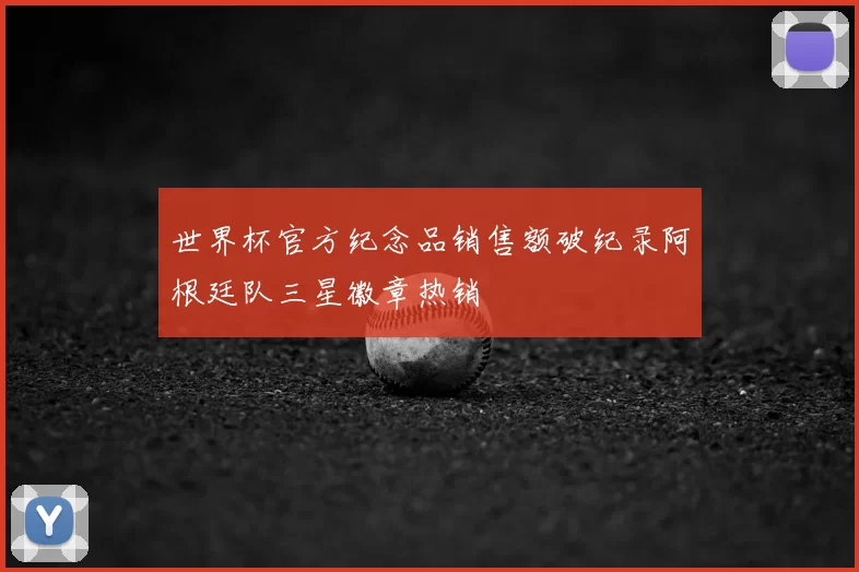 世界杯官方纪念品销售额破纪录阿根廷队三星徽章热销