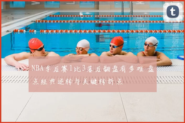 NBA季后赛1比3落后翻盘有多难 盘点经典逆转与关键转折点