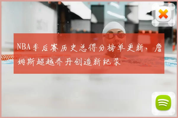 NBA季后赛历史总得分榜单更新,詹姆斯超越乔丹创造新纪录