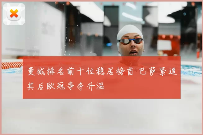 曼城排名前十位稳居榜首 巴萨紧追其后欧冠争夺升温