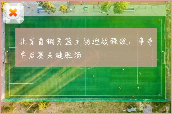 北京首钢男篮主场迎战强敌，争夺季后赛关键胜场