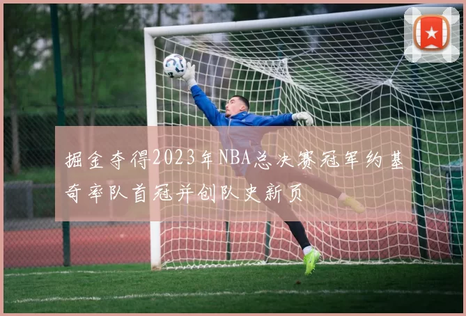 掘金夺得2023年NBA总决赛冠军约基奇率队首冠并创队史新页