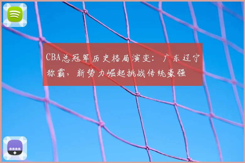 CBA总冠军历史格局演变：广东辽宁称霸，新势力崛起挑战传统豪强