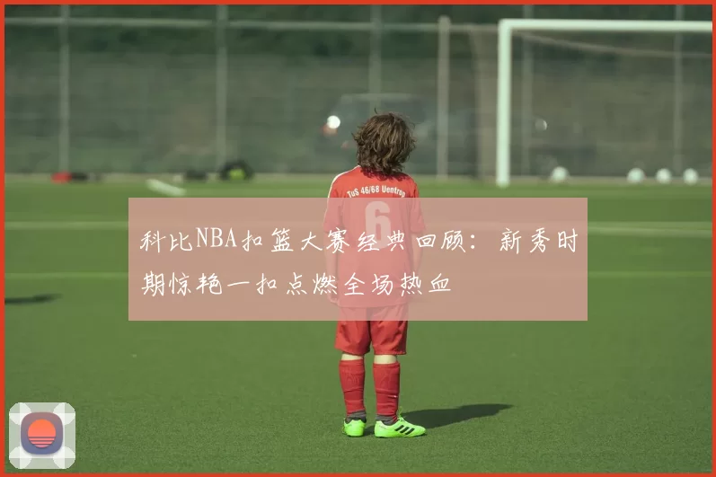 科比NBA扣篮大赛经典回顾：新秀时期惊艳一扣点燃全场热血