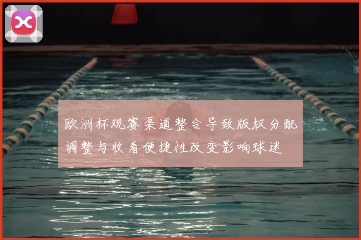 欧洲杯观赛渠道整合导致版权分配调整与收看便捷性改变影响球迷