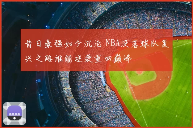 昔日豪强如今沉沦 NBA没落球队复兴之路谁能逆袭重回巅峰