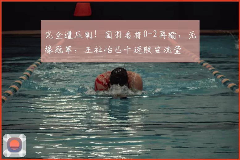 完全遭压制！国羽名将0-2再输，无缘冠军，王祉怡已十连败安洗莹