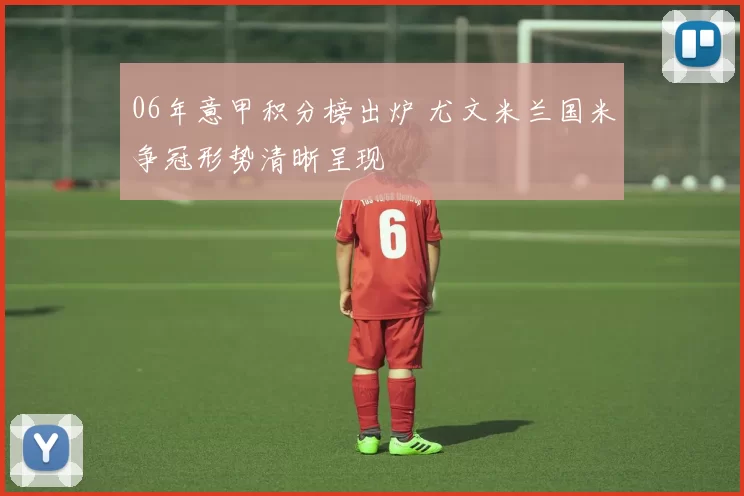 06年意甲积分榜出炉 尤文米兰国米争冠形势清晰呈现