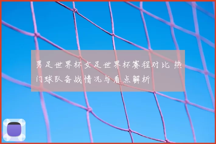男足世界杯女足世界杯赛程对比 热门球队备战情况与看点解析