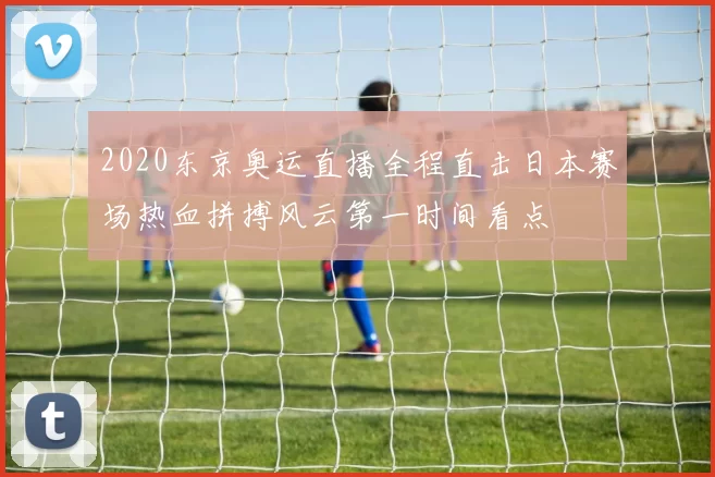 2020东京奥运直播全程直击日本赛场热血拼搏风云第一时间看点