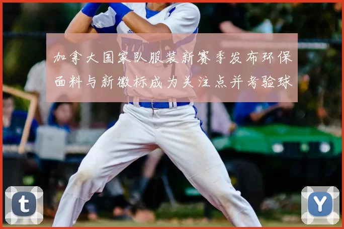 加拿大国家队服装新赛季发布环保面料与新徽标成为关注点并考验球员适应