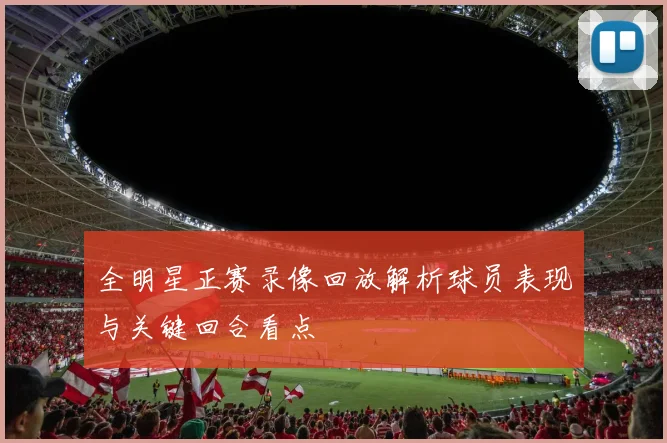 全明星正赛录像回放解析球员表现与关键回合看点