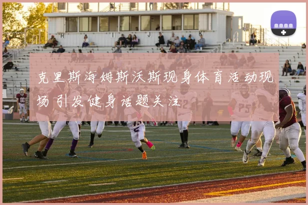 克里斯海姆斯沃斯现身体育活动现场 引发健身话题关注