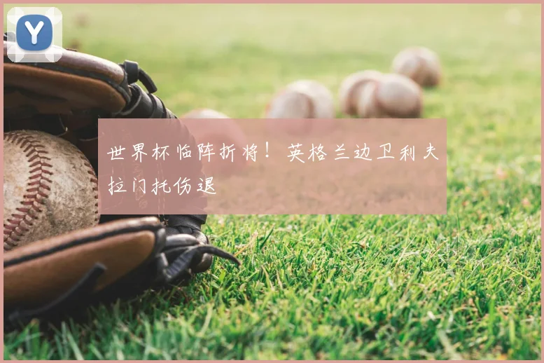 世界杯临阵折将！英格兰边卫利夫拉门托伤退
