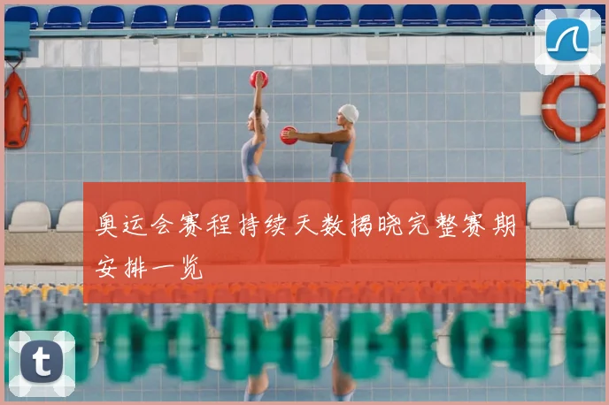 奥运会赛程持续天数揭晓完整赛期安排一览