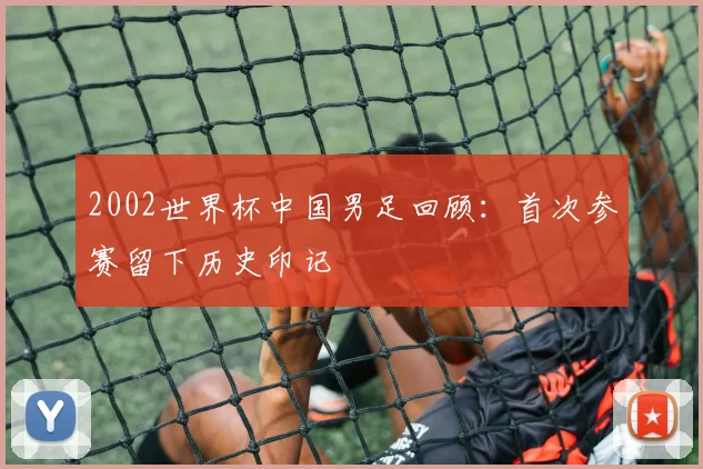 2002世界杯中国男足回顾：首次参赛留下历史印记