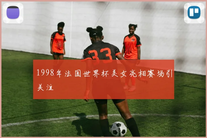 1998年法国世界杯美女亮相赛场引关注
