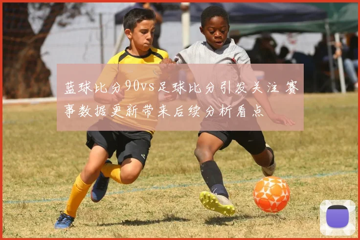 蓝球比分90vs足球比分引发关注 赛事数据更新带来后续分析看点