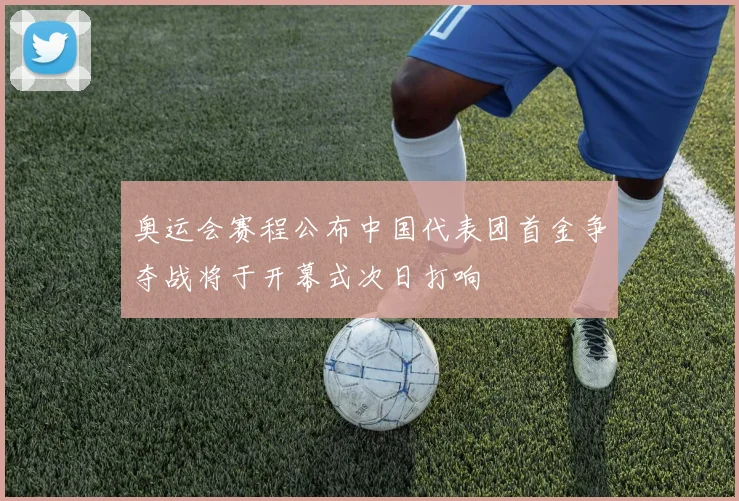 奥运会赛程公布中国代表团首金争夺战将于开幕式次日打响