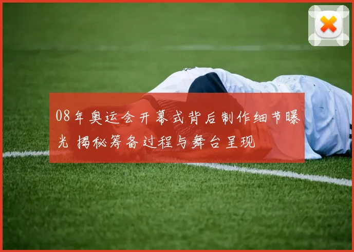 08年奥运会开幕式背后制作细节曝光 揭秘筹备过程与舞台呈现