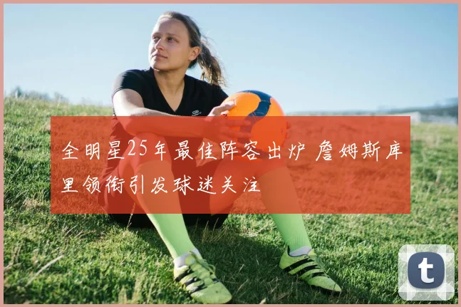 全明星25年最佳阵容出炉 詹姆斯库里领衔引发球迷关注