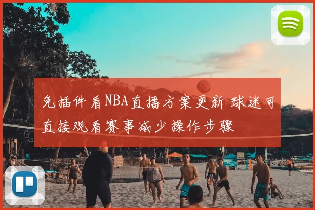 免插件看NBA直播方案更新 球迷可直接观看赛事减少操作步骤