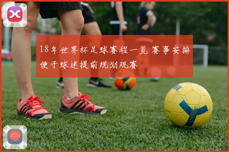 18年世界杯足球赛程一览 赛事安排便于球迷提前规划观赛