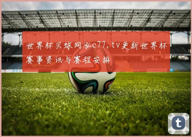 世界杯买球网泓c77,tv更新世界杯赛事资讯与赛程安排