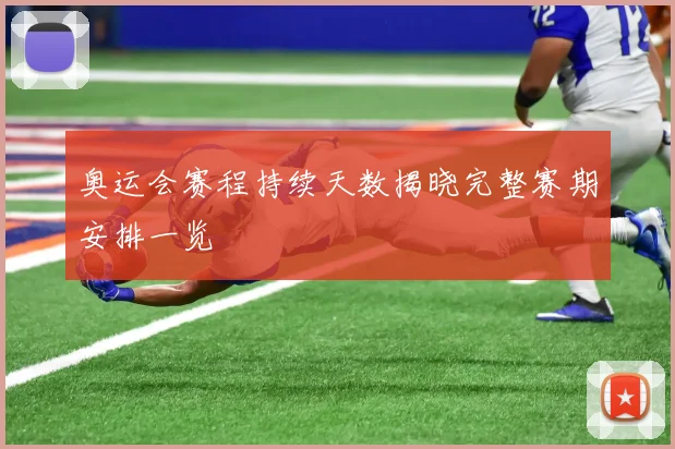 奥运会赛程持续天数揭晓完整赛期安排一览