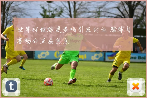 世界杯假球更多吗引发讨论 赌球与赛场公正成焦点