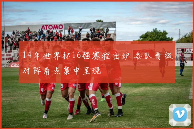 14年世界杯16强赛程出炉 各队晋级对阵看点集中呈现
