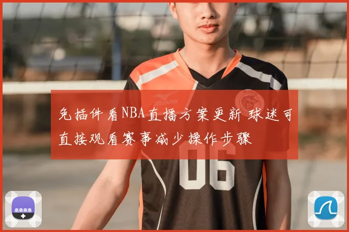 免插件看NBA直播方案更新 球迷可直接观看赛事减少操作步骤