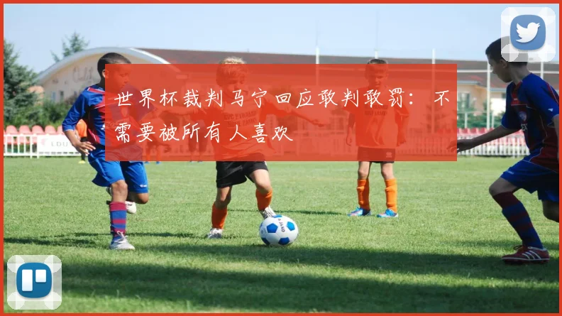 世界杯裁判马宁回应敢判敢罚：不需要被所有人喜欢