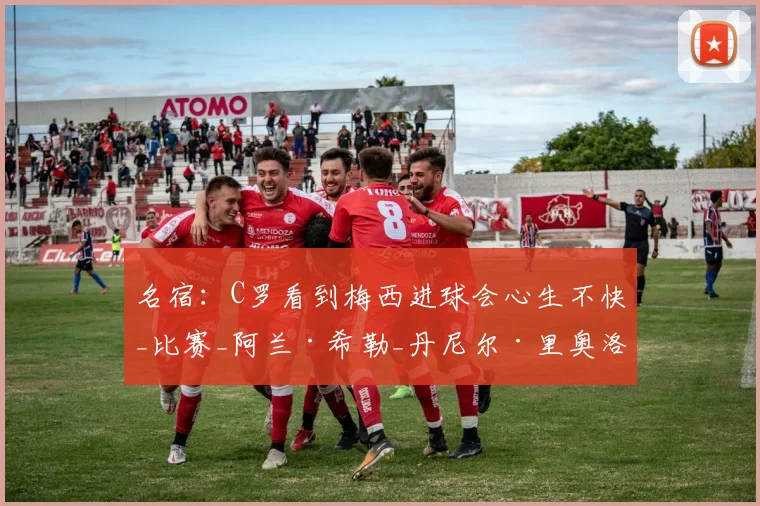 名宿：C罗看到梅西进球会心生不快_比赛_阿兰·希勒_丹尼尔·里奥洛