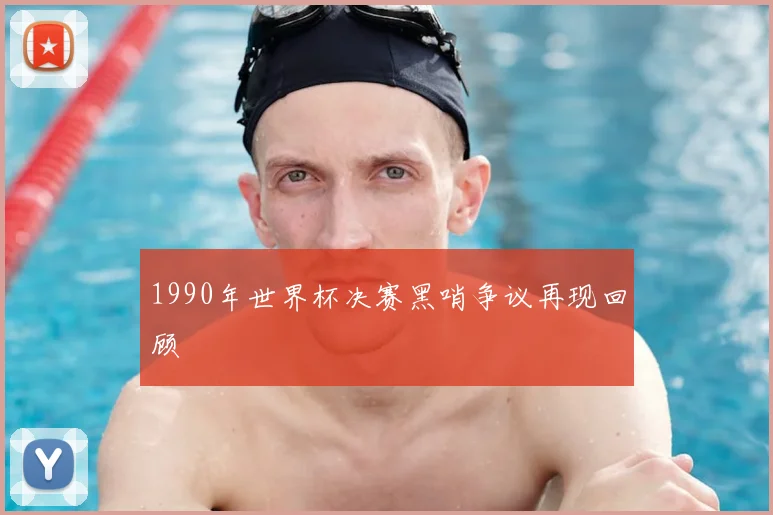 1990年世界杯决赛黑哨争议再现回顾