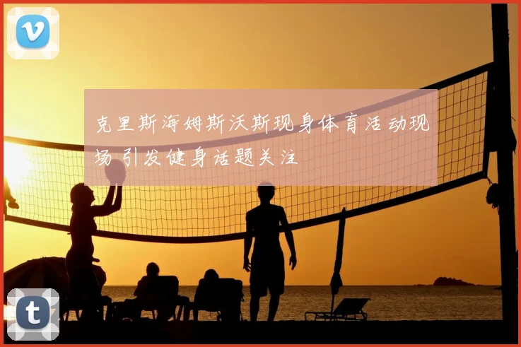 克里斯海姆斯沃斯现身体育活动现场 引发健身话题关注