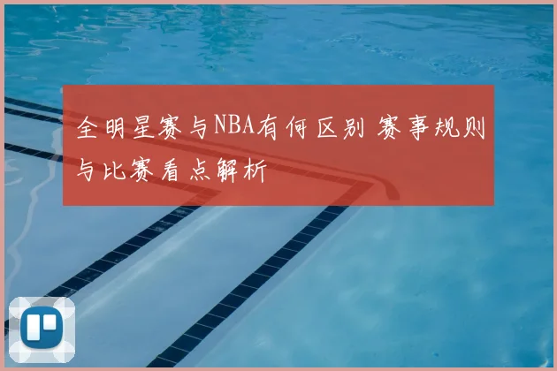 全明星赛与NBA有何区别 赛事规则与比赛看点解析