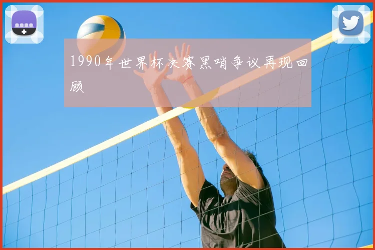 1990年世界杯决赛黑哨争议再现回顾