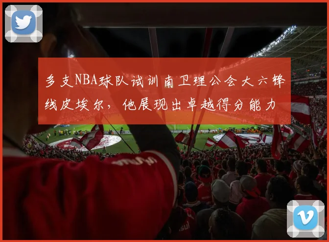 多支NBA球队试训南卫理公会大六锋线皮埃尔，他展现出卓越得分能力_大学_1_CBA