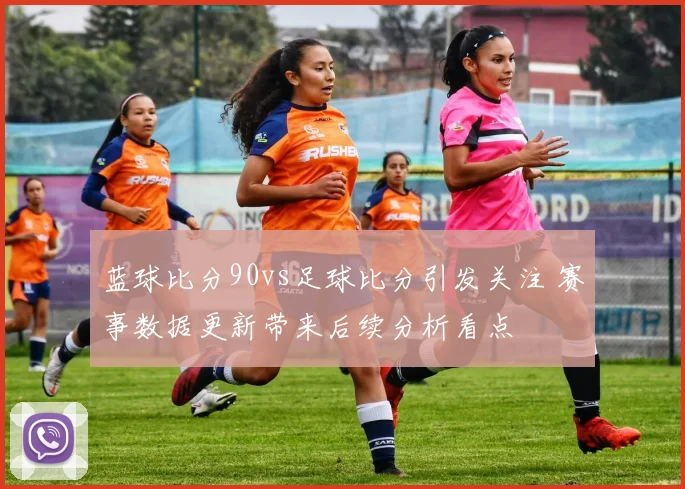 蓝球比分90vs足球比分引发关注 赛事数据更新带来后续分析看点