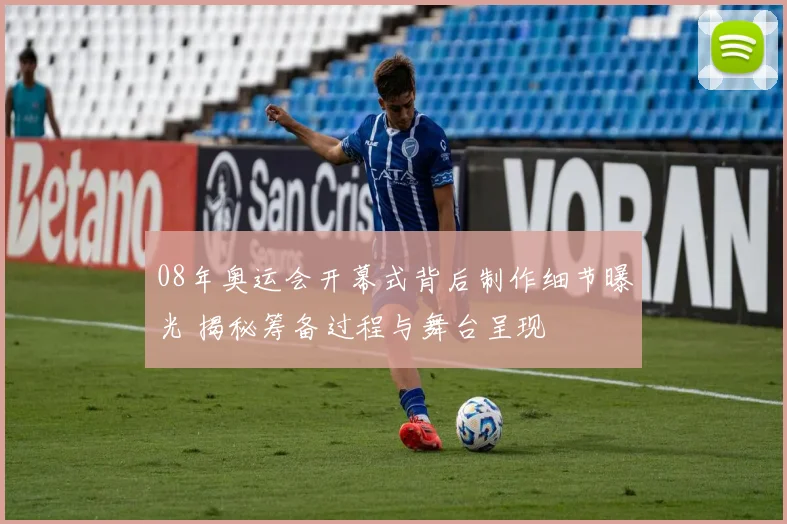 08年奥运会开幕式背后制作细节曝光 揭秘筹备过程与舞台呈现