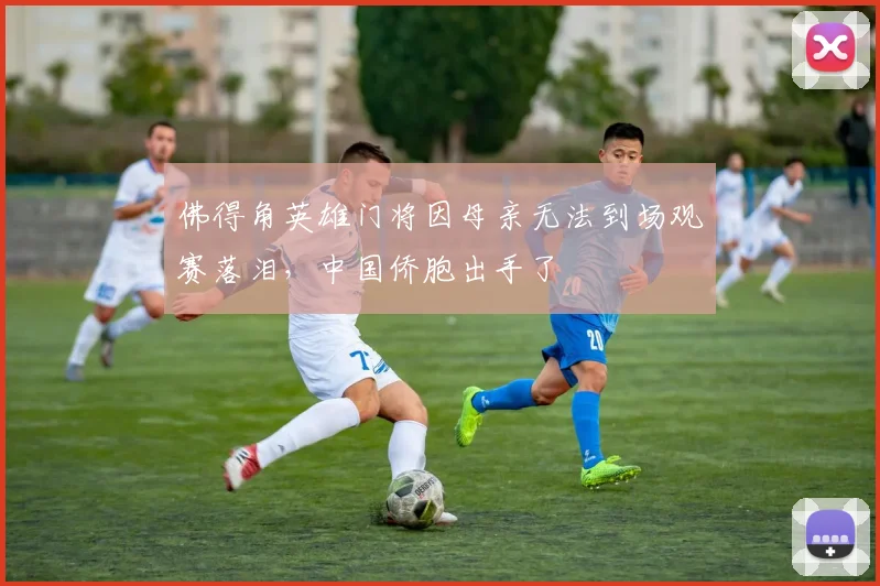 佛得角英雄门将因母亲无法到场观赛落泪，中国侨胞出手了