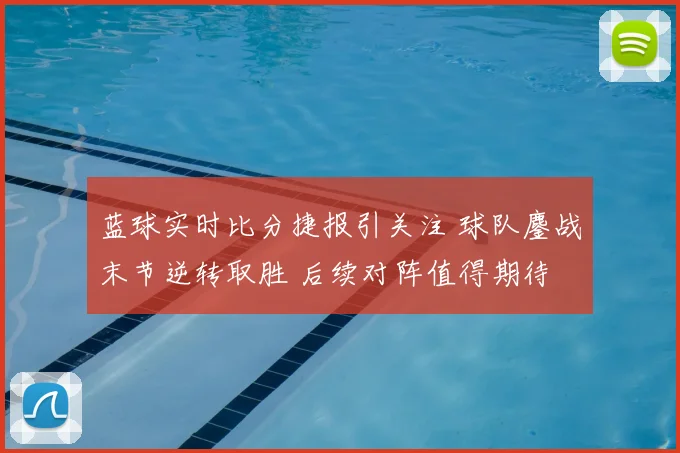 蓝球实时比分捷报引关注 球队鏖战末节逆转取胜 后续对阵值得期待