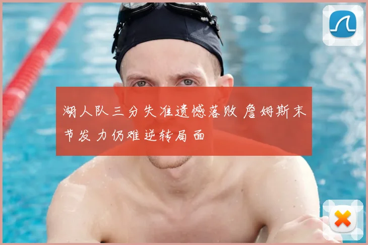 湖人队三分失准遗憾落败 詹姆斯末节发力仍难逆转局面